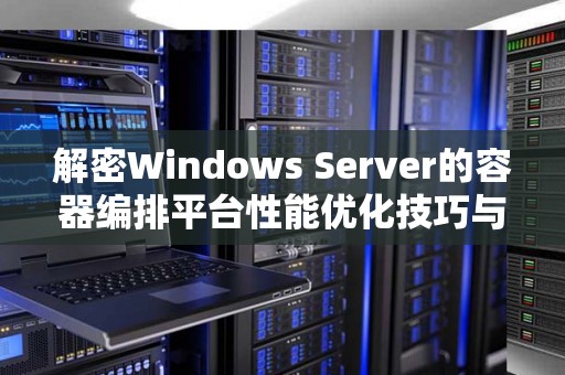 解密Windows Server的容器编排平台性能优化技巧与策略 解密Windows Server的容器编排平台性能优化技巧与策略