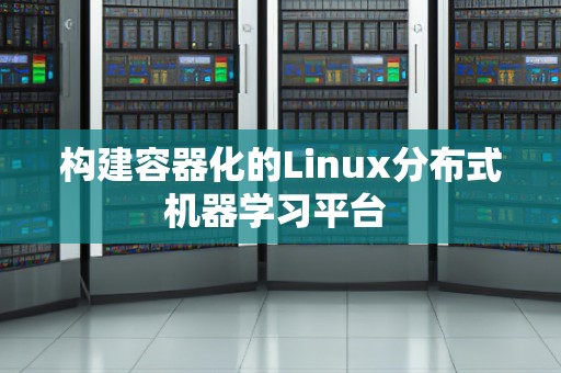 构建容器化的Linux分布式机器学习平台 构建容器化的Linux分布式机器学习平台
