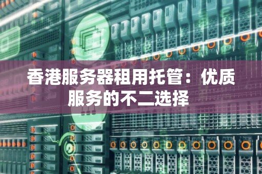 香港服务器租用托管：优质服务的不二选择 