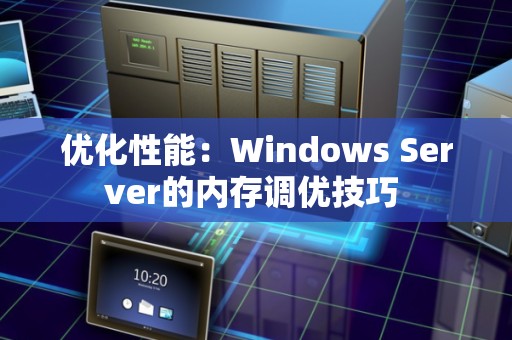 优化性能:Windows Server的内存调优技巧 优化性能:Windows Server的内存调优技巧