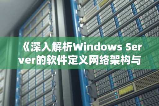 《深入解析Windows Server的软件定义网络架构与安全性策略》 《深入解析Windows Server的软件定义网络架构与安全性策略》