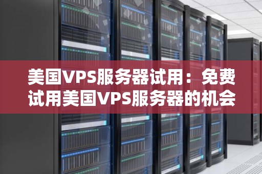 美国VPS服务器试用:免费试用美国VPS服务器的机会和注意事项 美国VPS服务器试用:免费试用美国VPS服务器的机会和注意事项