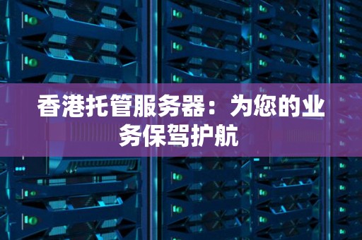香港托管服务器：为您的业务保驾护航 