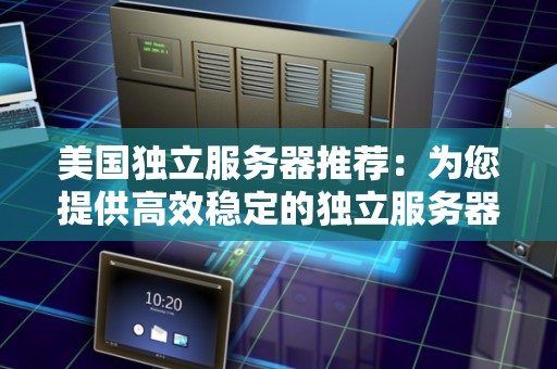美国独立服务器推荐:为您提供高效稳定的独立服务器方案 美国独立服务器推荐:为您提供高效稳定的独立服务器方案