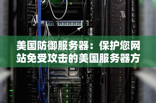 美国防御服务器:保护您网站免受攻击的美国服务器方案 美国防御服务器:保护您网站免受攻击的美国服务器方案
