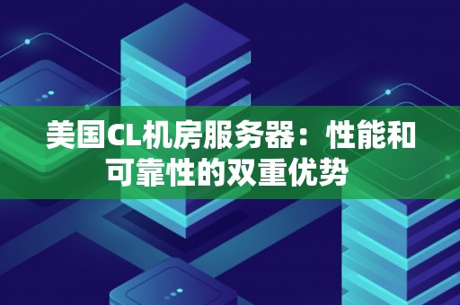 美国CL机房服务器:性能和可靠性的双重优势 美国CL机房服务器:性能和可靠性的双重优势
