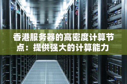 香港服务器的高密度计算节点:提供强大的计算能力 香港服务器的高密度计算节点:提供强大的计算能力