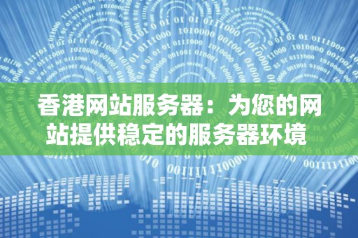 香港网站服务器:为您的网站提供稳定的服务器环境 香港网站服务器:为您的网站提供稳定的服务器环境