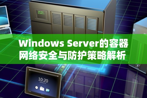 Windows Server的容器网络安全与防护策略解析 