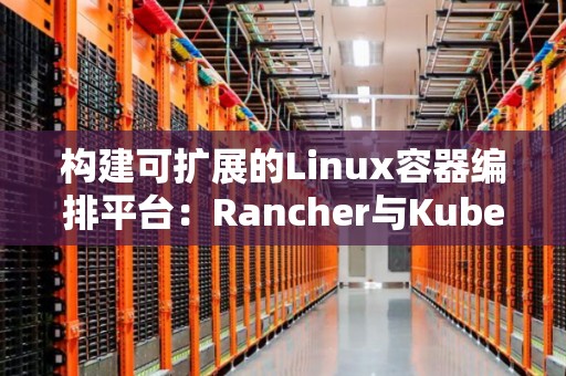 构建可扩展的Linux容器编排平台:Rancher与Kubernetes对比 构建可扩展的Linux容器编排平台:Rancher与Kubernetes对比