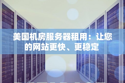 美国机房服务器租用：让您的网站更快、更稳定 