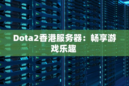 Dota2香港服务器:畅享游戏乐趣 Dota2香港服务器:畅享游戏乐趣