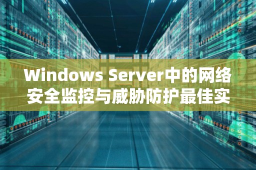 Windows Server中的网络安全监控与威胁防护好的经验 Windows Server中的网络安全监控与威胁防护好的经验