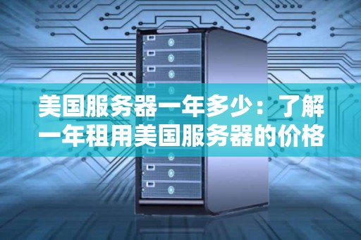 美国服务器一年多少：了解一年租用美国服务器的价格和优惠 