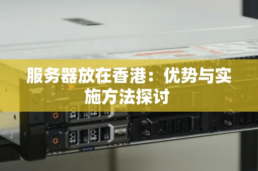 服务器放在香港:优势与实施方法分析 服务器放在香港:优势与实施方法分析