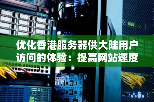 优化香港服务器供大陆用户访问的体验：提高网站速度和稳定性 