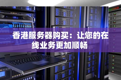 香港服务器购买:让您的在线业务更加顺畅 香港服务器购买:让您的在线业务更加顺畅