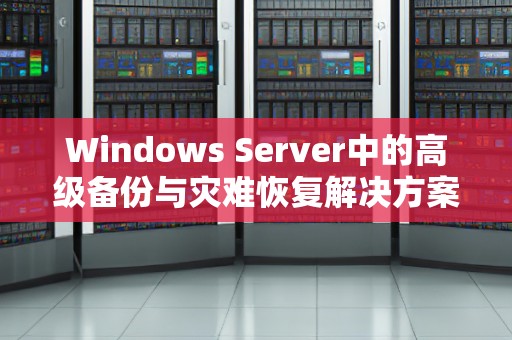 Windows Server中的高级备份与灾难恢复解决方案 
