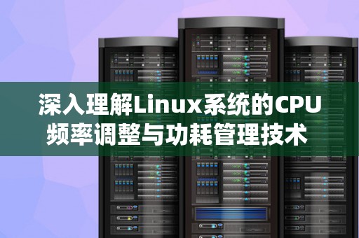 深入理解Linux系统的CPU频率调整与功耗管理技术 深入理解Linux系统的CPU频率调整与功耗管理技术