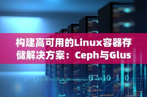 构建高可用的Linux容器存储解决方案:Ceph与GlusterFS对比 构建高可用的Linux容器存储解决方案:Ceph与GlusterFS对比