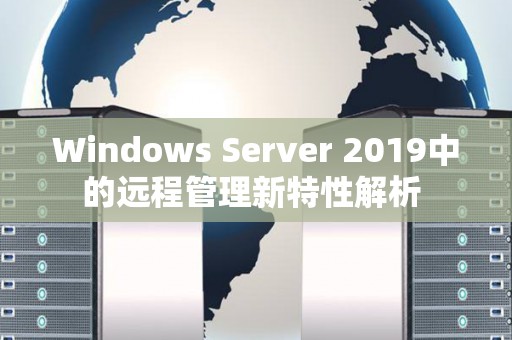 Windows Server 2019中的远程管理新特性解析 Windows Server 2019中的远程管理新特性解析