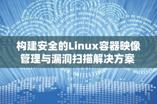 构建安全的Linux容器映像管理与漏洞扫描解决方案 