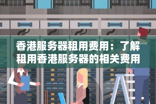 香港服务器租用费用:了解租用香港服务器的相关费用和价格信息 香港服务器租用费用:了解租用香港服务器的相关费用和价格信息