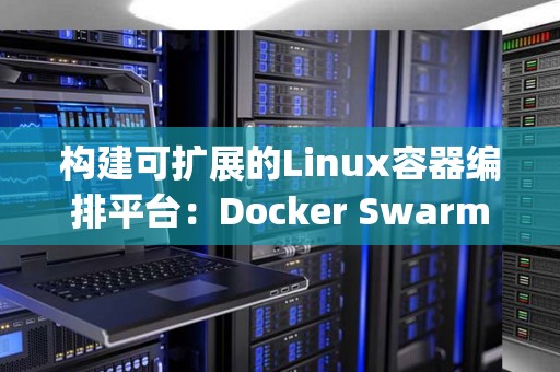 构建可扩展的Linux容器编排平台：Docker Swarm与HashiCorp Nomad对比 