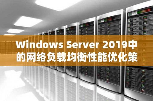 Windows Server 2019中的网络负载均衡性能优化策略 Windows Server 2019中的网络负载均衡性能优化策略