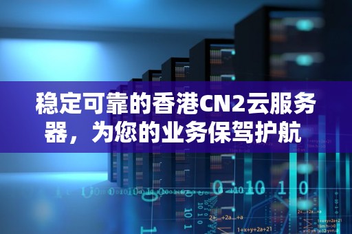 稳定可靠的香港CN2云服务器，为您的业务保驾护航 