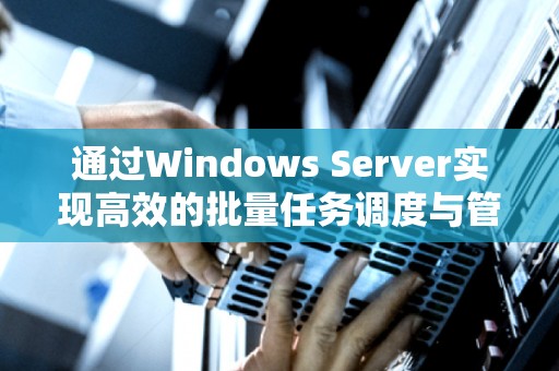 通过Windows Server实现高效的批量任务调度与管理 
