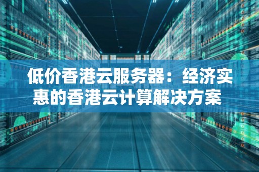 低价香港云服务器：经济实惠的香港云计算解决方案 