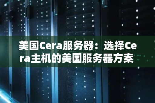 美国Cera服务器:选择Cera主机的美国服务器方案 美国Cera服务器:选择Cera主机的美国服务器方案