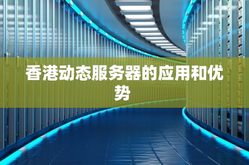 香港动态服务器的应用和优势 香港动态服务器的应用和优势