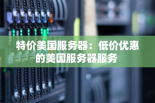 特价美国服务器：低价优惠的美国服务器服务 