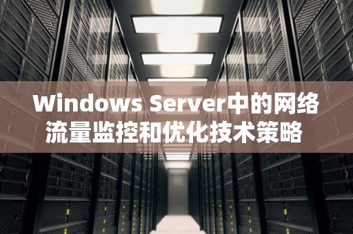 Windows Server中的网络流量监控和优化技术策略 Windows Server中的网络流量监控和优化技术策略