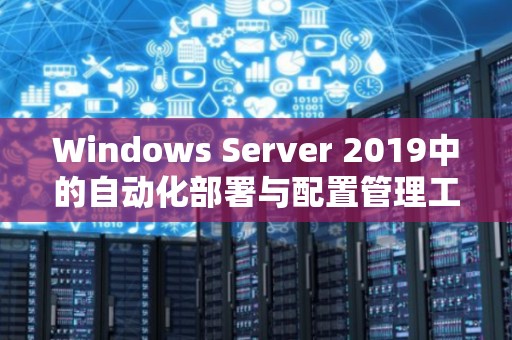Windows Server 2019中的自动化部署与配置管理工具解析 Windows Server 2019中的自动化部署与配置管理工具解析
