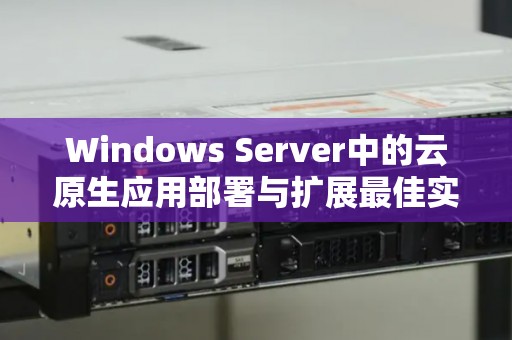 Windows Server中的云原生应用部署与扩展好的经验 Windows Server中的云原生应用部署与扩展好的经验