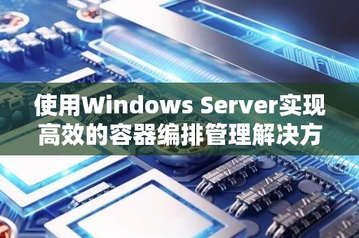 使用Windows Server实现高效的容器编排管理解决方案 