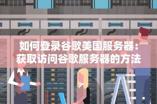 如何登录谷歌美国服务器:获取访问谷歌服务器的方法与建议 如何登录谷歌美国服务器:获取访问谷歌服务器的方法与建议