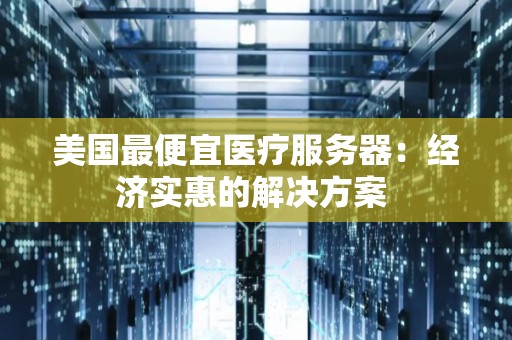 美国最便宜医疗服务器:经济实惠的解决方案 美国最便宜医疗服务器:经济实惠的解决方案