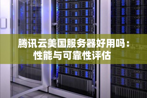 腾讯云美国服务器好用吗:性能与可靠性评估 腾讯云美国服务器好用吗:性能与可靠性评估