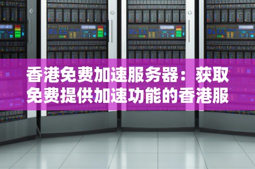 香港免费加速服务器:获取免费提供加速功能的香港服务器的方法和资源 香港免费加速服务器:获取免费提供加速功能的香港服务器的方法和资源
