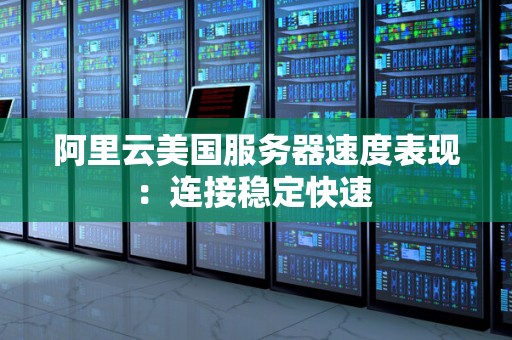 阿里云美国服务器速度表现:连接稳定快速 阿里云美国服务器速度表现:连接稳定快速