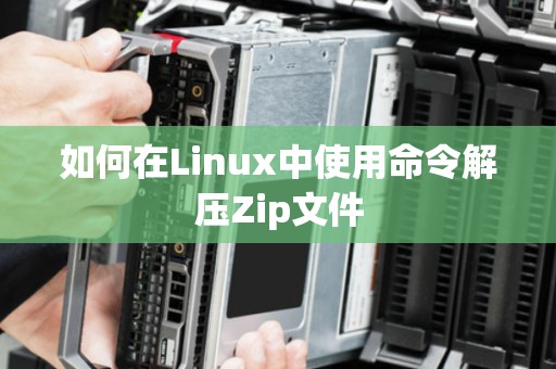如何在Linux中使用命令解压Zip文件