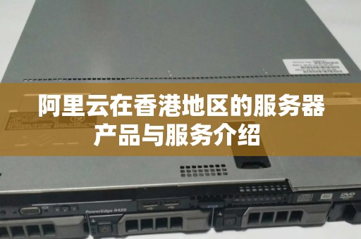 阿里云在香港地区的服务器产品与服务介绍 阿里云在香港地区的服务器产品与服务介绍