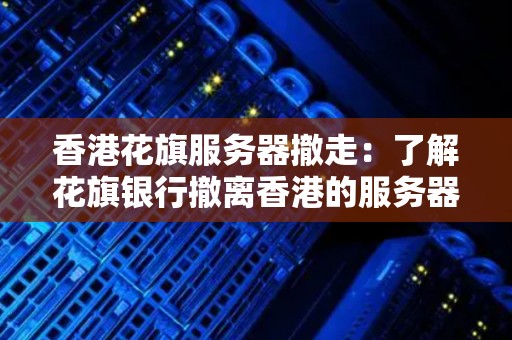 香港花旗服务器撤走：了解花旗银行撤离香港的服务器情况和影响 