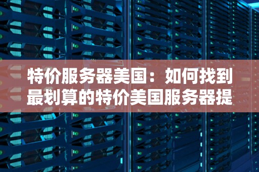 特价服务器美国:如何找到最划算的特价美国服务器提供商? 特价服务器美国:如何找到最划算的特价美国服务器提供商?
