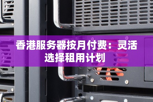 香港服务器按月付费:灵活选择租用计划 香港服务器按月付费:灵活选择租用计划