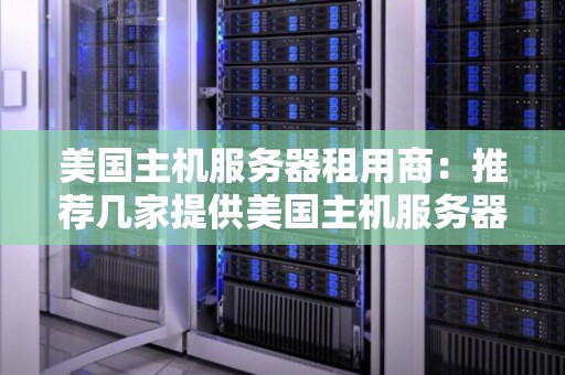 美国主机服务器租用商：推荐几家提供美国主机服务器租用服务的商家 